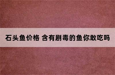 石头鱼价格 含有剧毒的鱼你敢吃吗